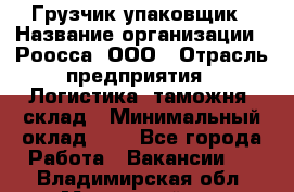 Грузчик-упаковщик › Название организации ­ Роосса, ООО › Отрасль предприятия ­ Логистика, таможня, склад › Минимальный оклад ­ 1 - Все города Работа » Вакансии   . Владимирская обл.,Муромский р-н